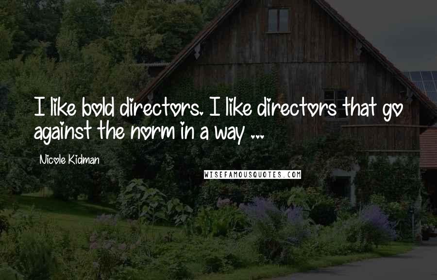 Nicole Kidman Quotes: I like bold directors. I like directors that go against the norm in a way ...