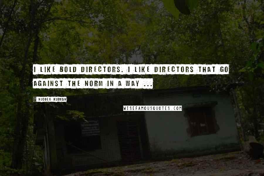 Nicole Kidman Quotes: I like bold directors. I like directors that go against the norm in a way ...