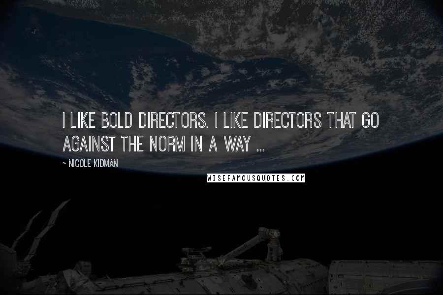 Nicole Kidman Quotes: I like bold directors. I like directors that go against the norm in a way ...