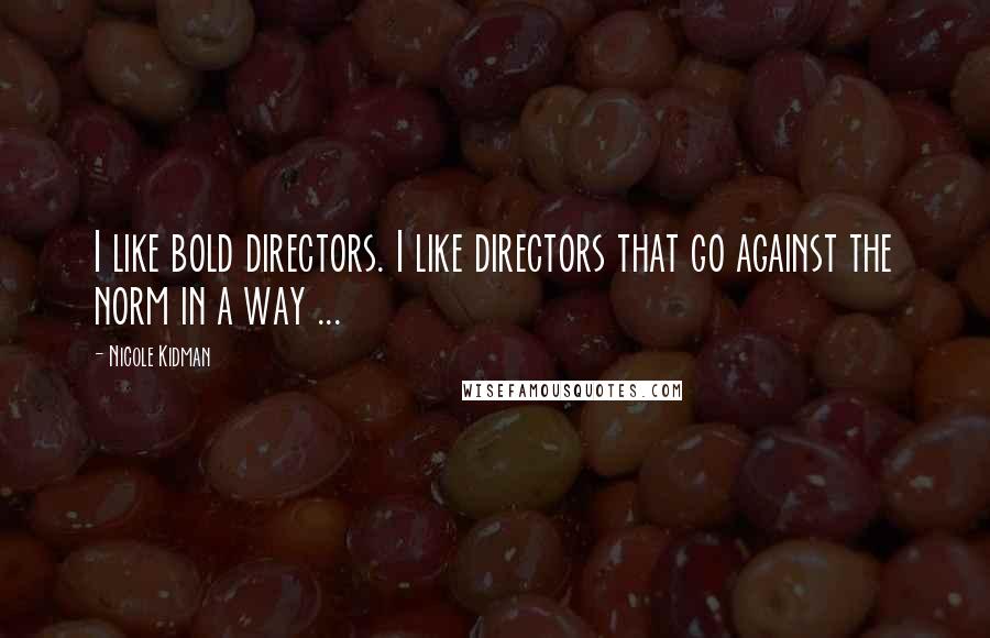 Nicole Kidman Quotes: I like bold directors. I like directors that go against the norm in a way ...