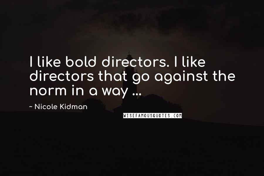 Nicole Kidman Quotes: I like bold directors. I like directors that go against the norm in a way ...