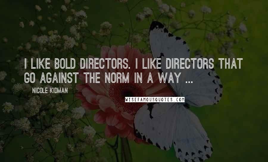 Nicole Kidman Quotes: I like bold directors. I like directors that go against the norm in a way ...