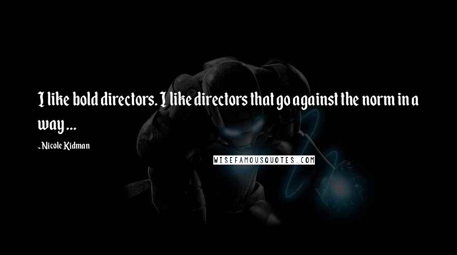 Nicole Kidman Quotes: I like bold directors. I like directors that go against the norm in a way ...