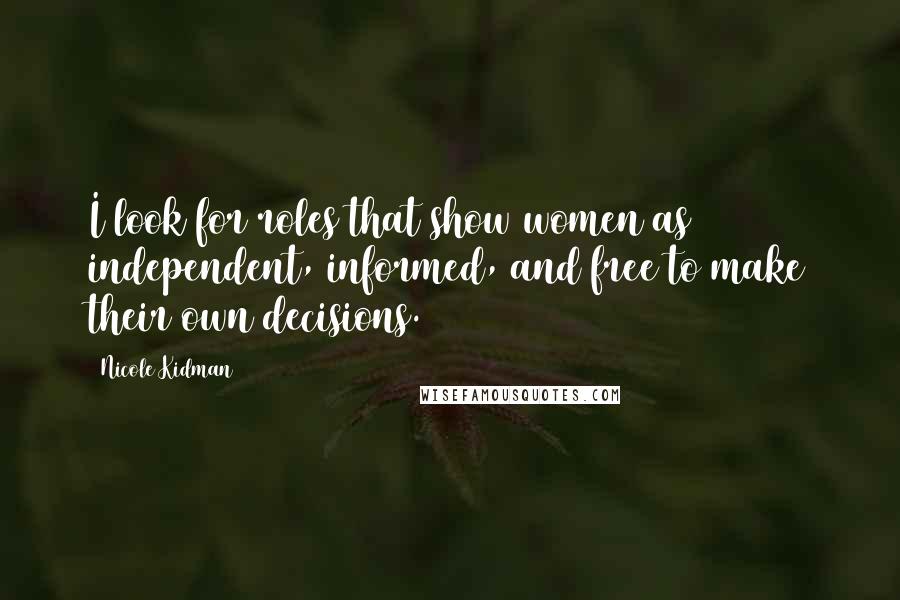 Nicole Kidman Quotes: I look for roles that show women as independent, informed, and free to make their own decisions.