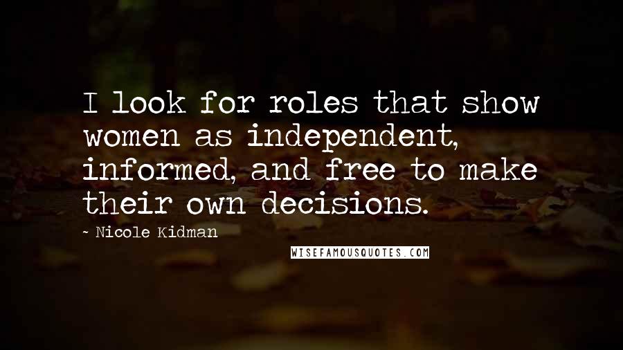 Nicole Kidman Quotes: I look for roles that show women as independent, informed, and free to make their own decisions.