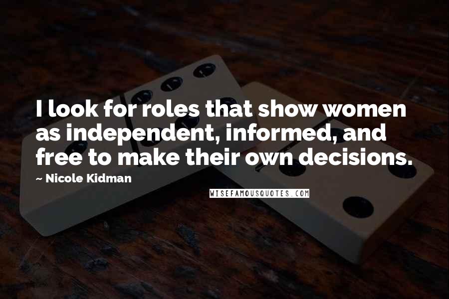 Nicole Kidman Quotes: I look for roles that show women as independent, informed, and free to make their own decisions.