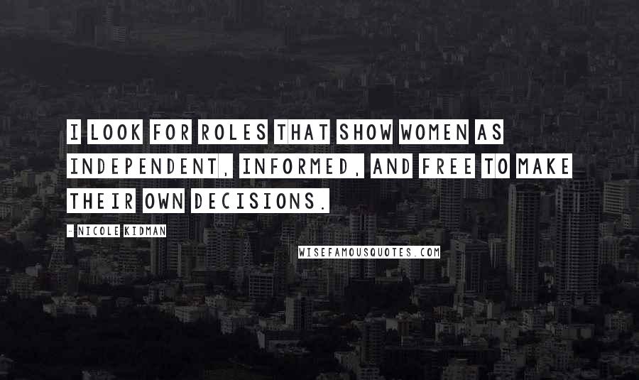 Nicole Kidman Quotes: I look for roles that show women as independent, informed, and free to make their own decisions.