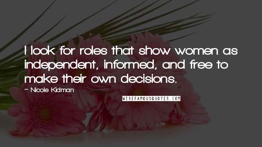Nicole Kidman Quotes: I look for roles that show women as independent, informed, and free to make their own decisions.