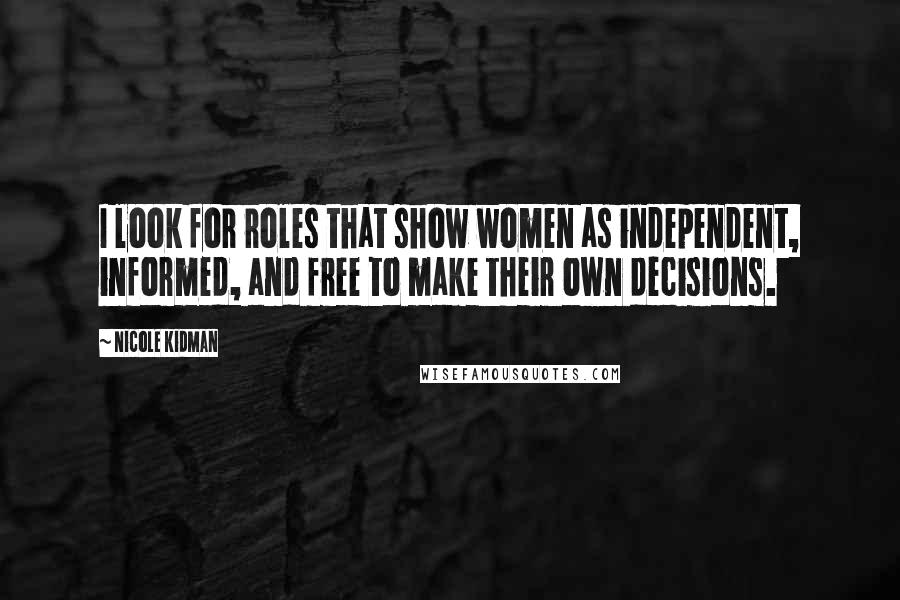 Nicole Kidman Quotes: I look for roles that show women as independent, informed, and free to make their own decisions.