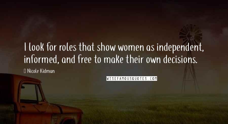 Nicole Kidman Quotes: I look for roles that show women as independent, informed, and free to make their own decisions.