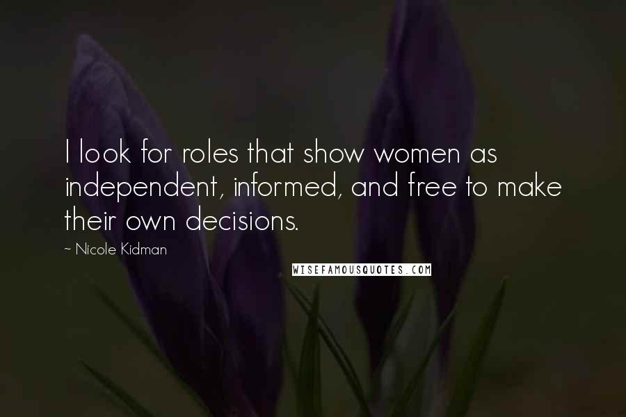 Nicole Kidman Quotes: I look for roles that show women as independent, informed, and free to make their own decisions.