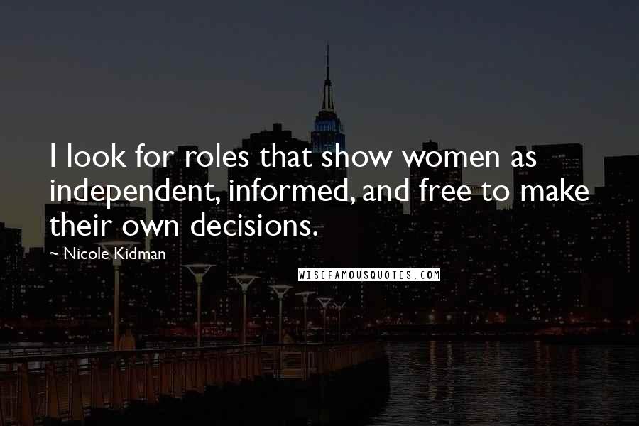 Nicole Kidman Quotes: I look for roles that show women as independent, informed, and free to make their own decisions.