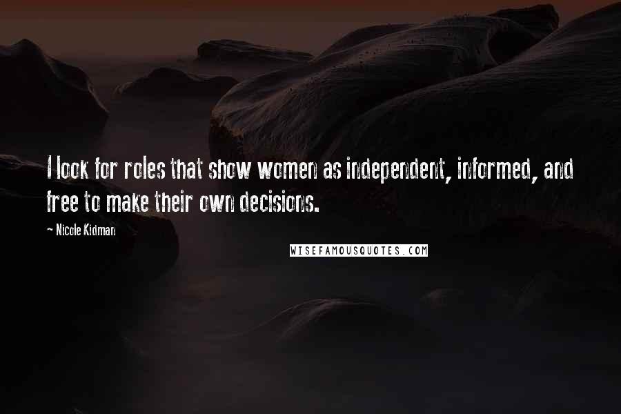 Nicole Kidman Quotes: I look for roles that show women as independent, informed, and free to make their own decisions.