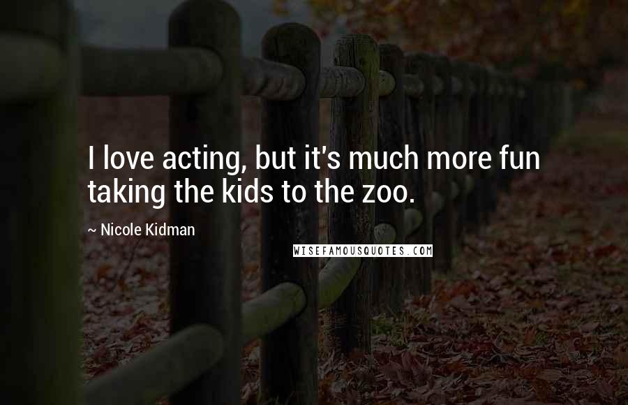 Nicole Kidman Quotes: I love acting, but it's much more fun taking the kids to the zoo.