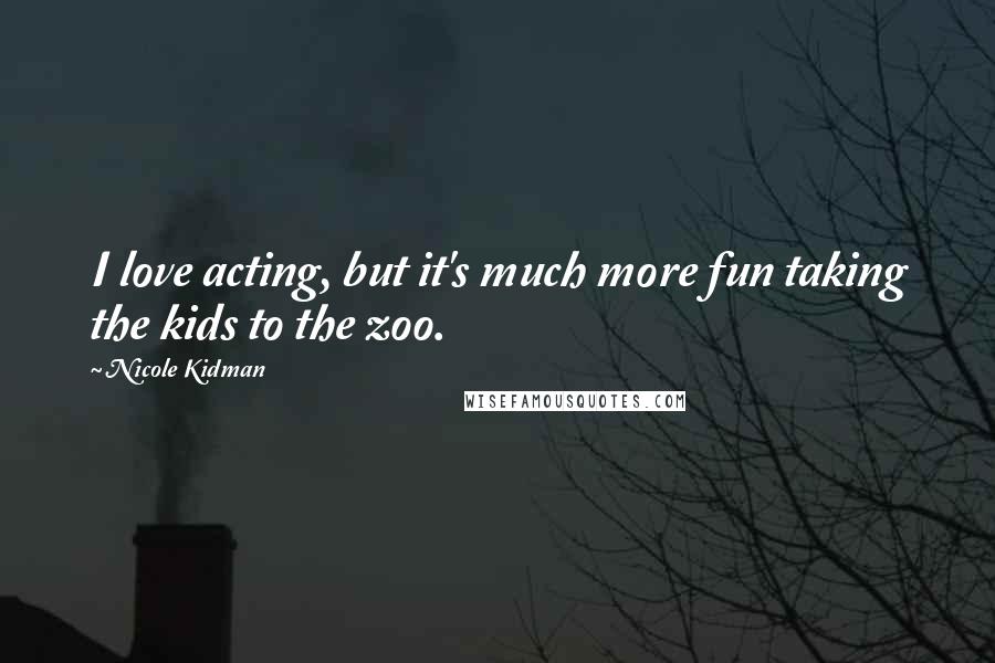 Nicole Kidman Quotes: I love acting, but it's much more fun taking the kids to the zoo.