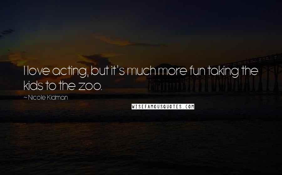 Nicole Kidman Quotes: I love acting, but it's much more fun taking the kids to the zoo.