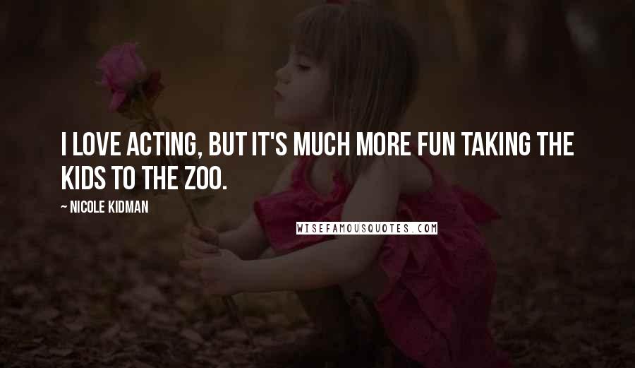 Nicole Kidman Quotes: I love acting, but it's much more fun taking the kids to the zoo.