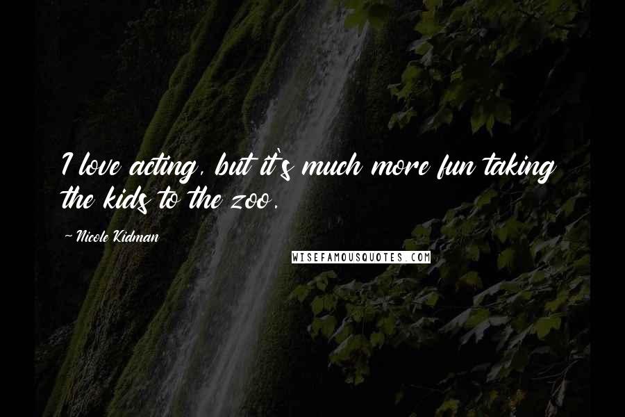 Nicole Kidman Quotes: I love acting, but it's much more fun taking the kids to the zoo.