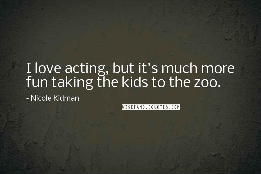 Nicole Kidman Quotes: I love acting, but it's much more fun taking the kids to the zoo.