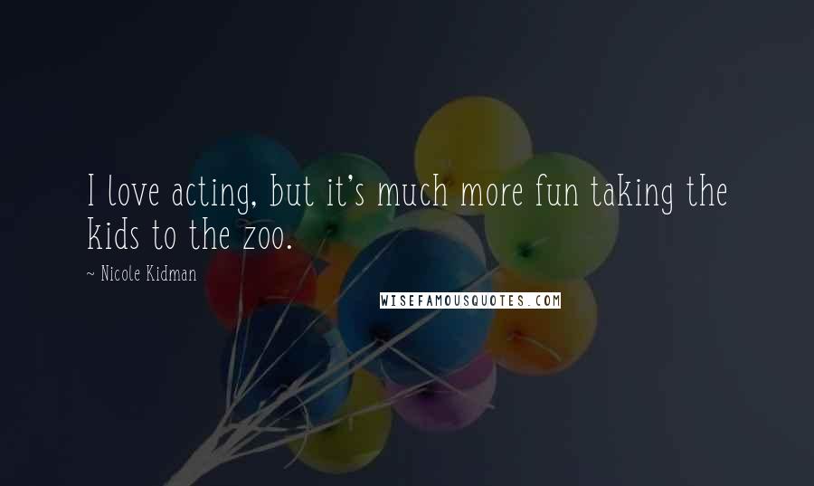 Nicole Kidman Quotes: I love acting, but it's much more fun taking the kids to the zoo.