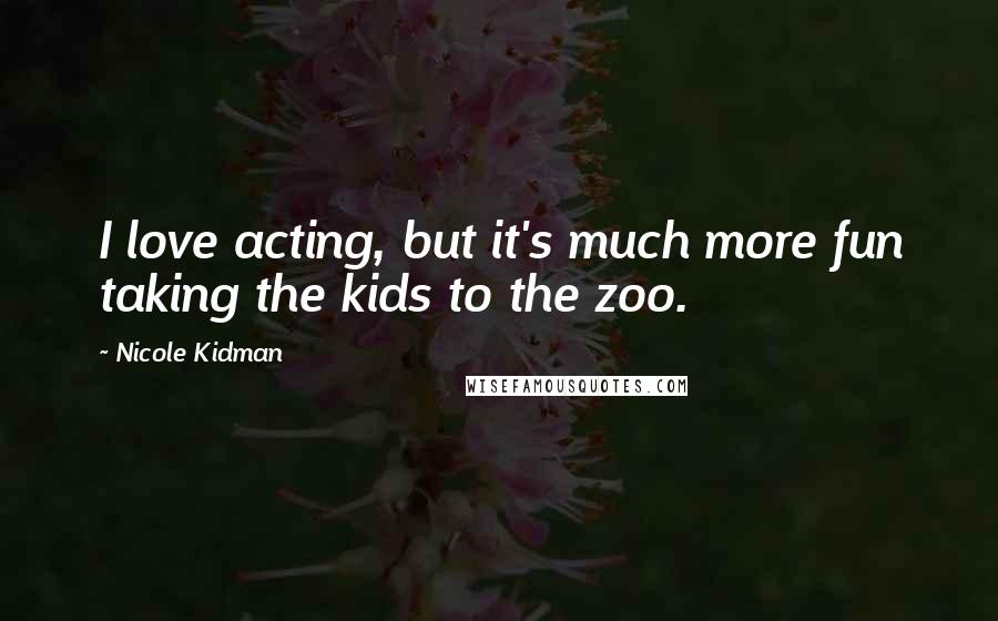 Nicole Kidman Quotes: I love acting, but it's much more fun taking the kids to the zoo.