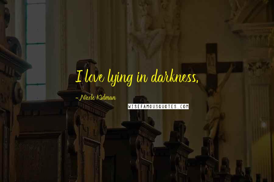 Nicole Kidman Quotes: I love lying in darkness.