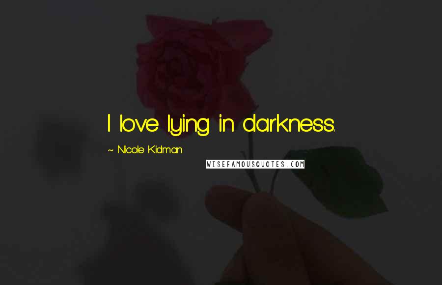 Nicole Kidman Quotes: I love lying in darkness.