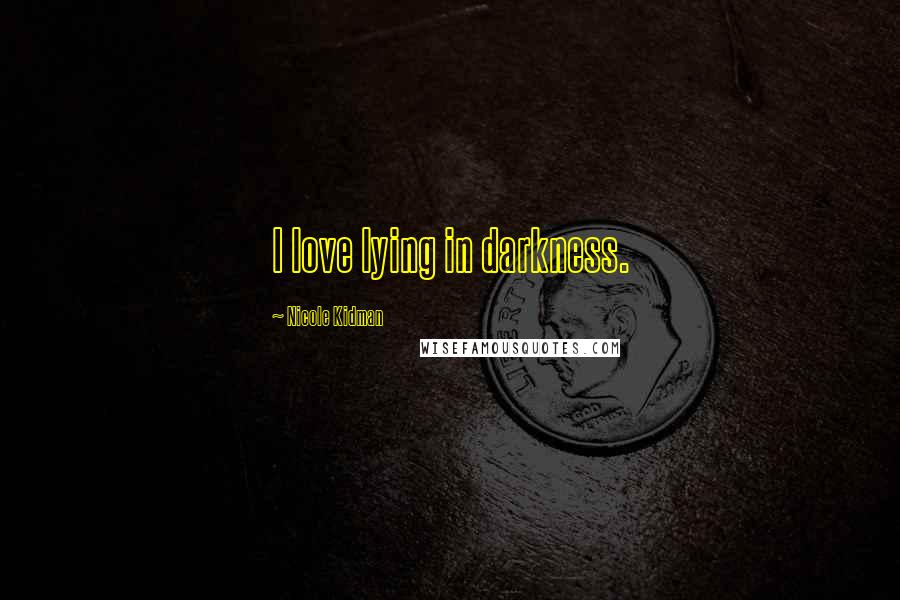 Nicole Kidman Quotes: I love lying in darkness.