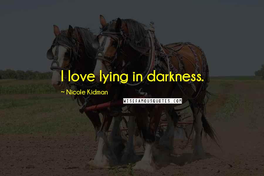 Nicole Kidman Quotes: I love lying in darkness.