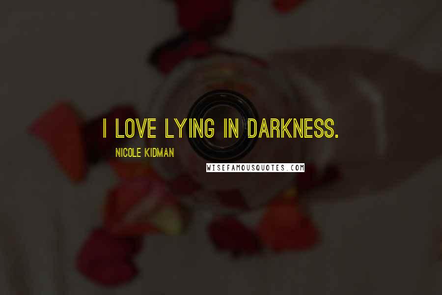 Nicole Kidman Quotes: I love lying in darkness.