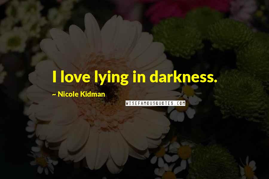 Nicole Kidman Quotes: I love lying in darkness.