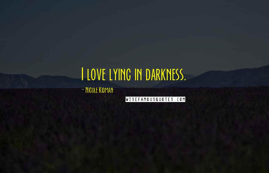 Nicole Kidman Quotes: I love lying in darkness.