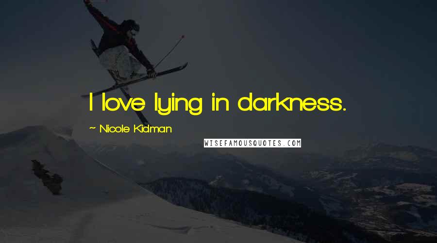 Nicole Kidman Quotes: I love lying in darkness.