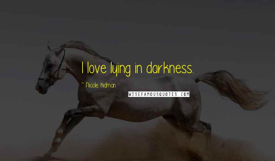 Nicole Kidman Quotes: I love lying in darkness.