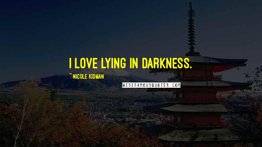 Nicole Kidman Quotes: I love lying in darkness.