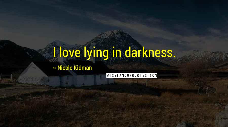 Nicole Kidman Quotes: I love lying in darkness.