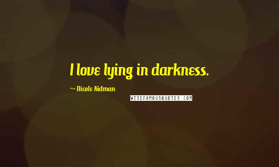 Nicole Kidman Quotes: I love lying in darkness.