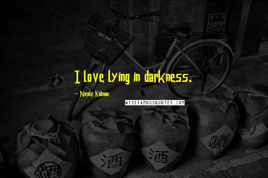 Nicole Kidman Quotes: I love lying in darkness.