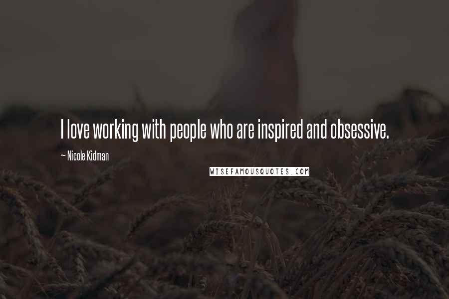 Nicole Kidman Quotes: I love working with people who are inspired and obsessive.