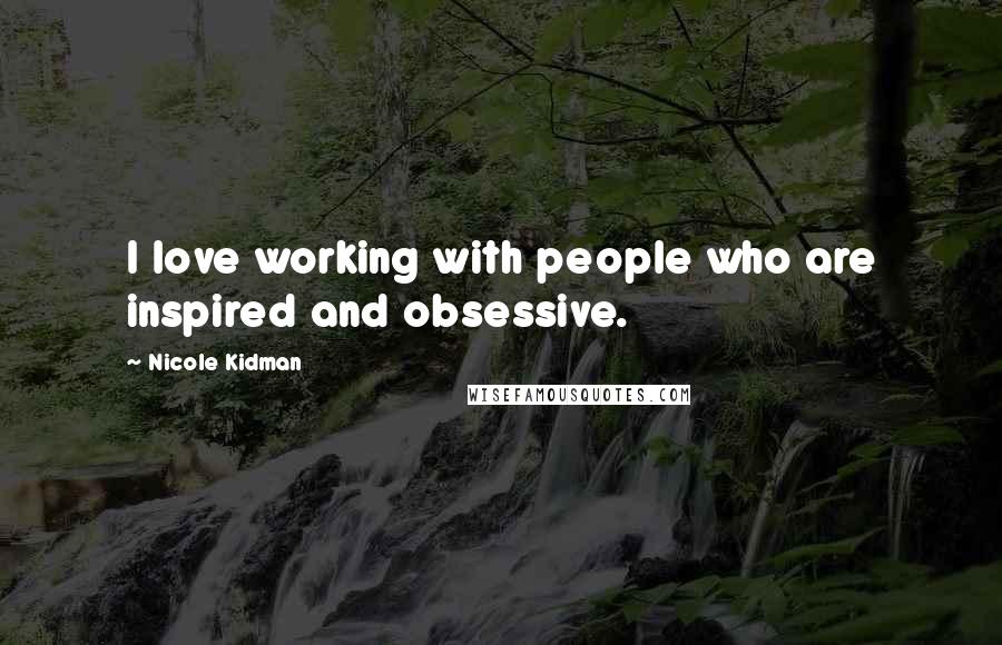 Nicole Kidman Quotes: I love working with people who are inspired and obsessive.