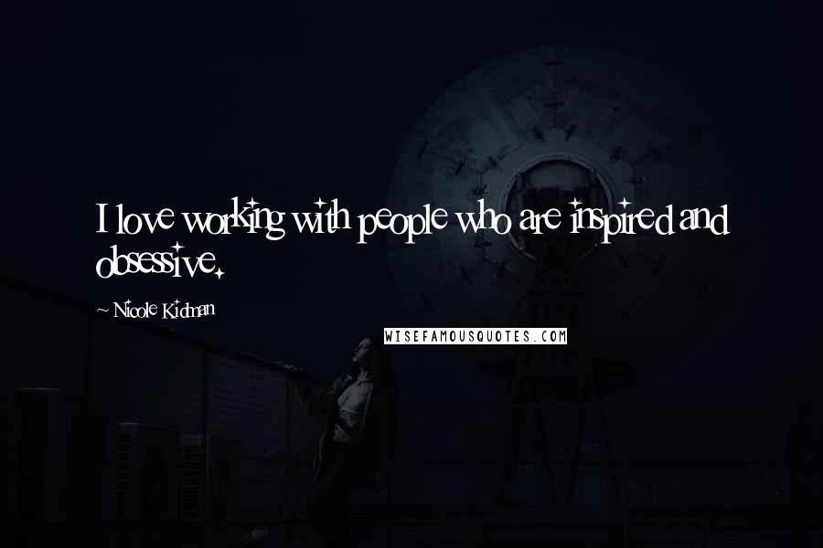 Nicole Kidman Quotes: I love working with people who are inspired and obsessive.