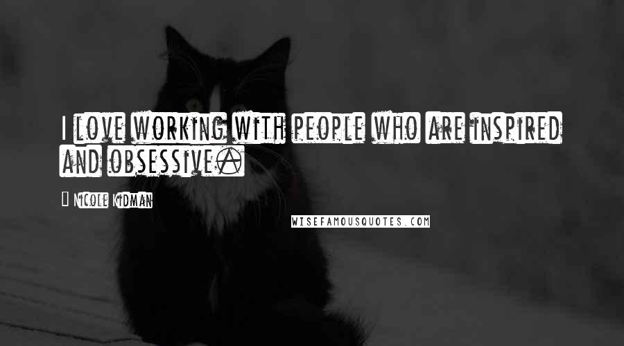 Nicole Kidman Quotes: I love working with people who are inspired and obsessive.