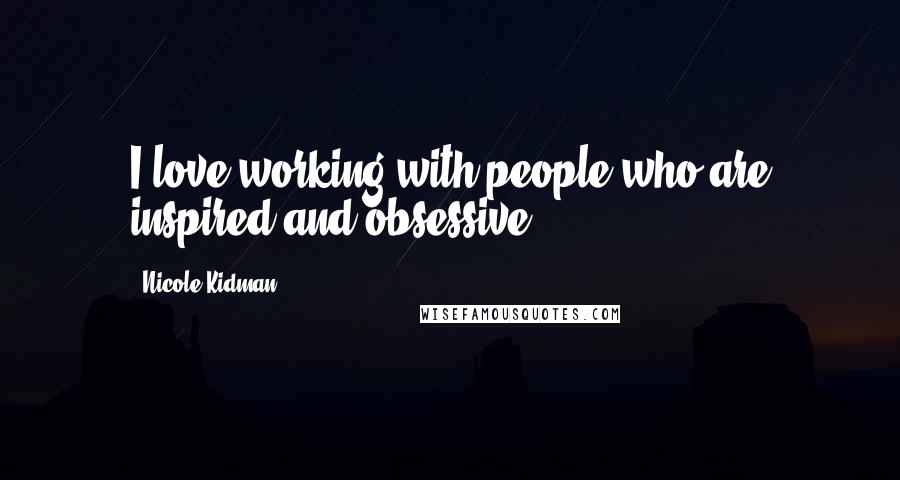 Nicole Kidman Quotes: I love working with people who are inspired and obsessive.