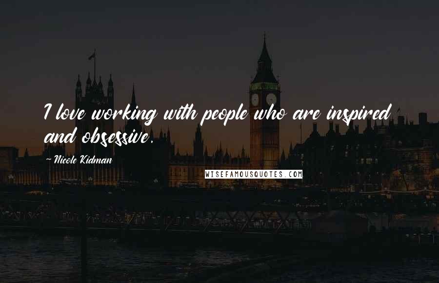 Nicole Kidman Quotes: I love working with people who are inspired and obsessive.