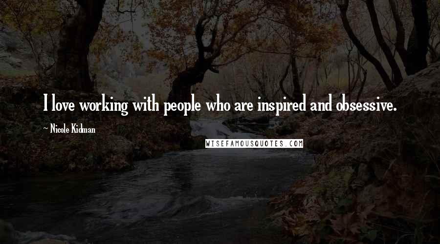 Nicole Kidman Quotes: I love working with people who are inspired and obsessive.