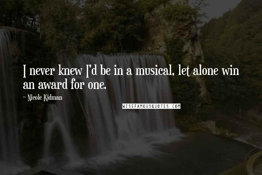Nicole Kidman Quotes: I never knew I'd be in a musical, let alone win an award for one.