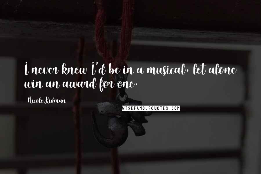 Nicole Kidman Quotes: I never knew I'd be in a musical, let alone win an award for one.
