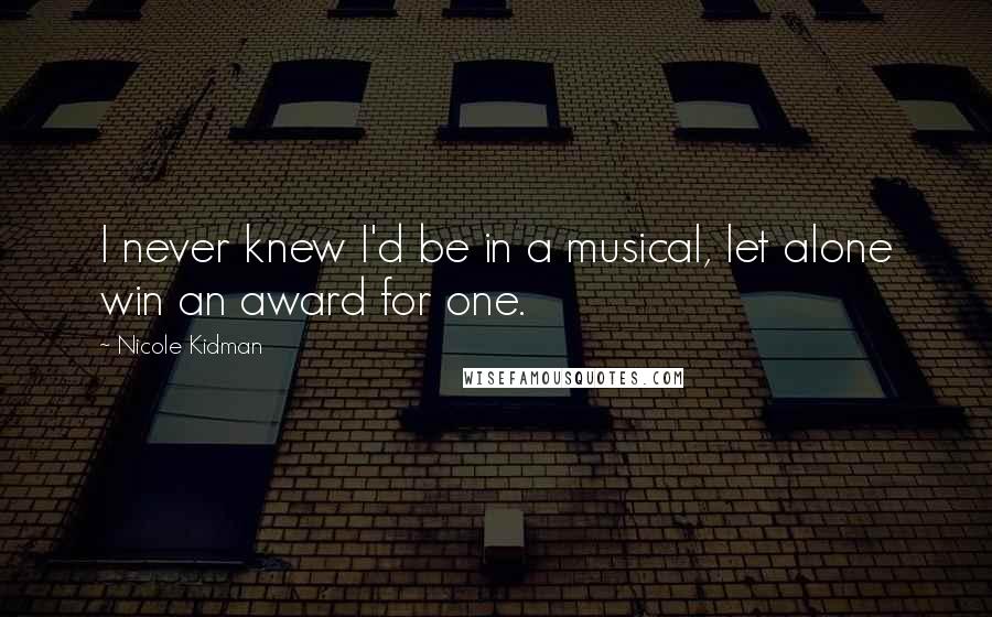 Nicole Kidman Quotes: I never knew I'd be in a musical, let alone win an award for one.
