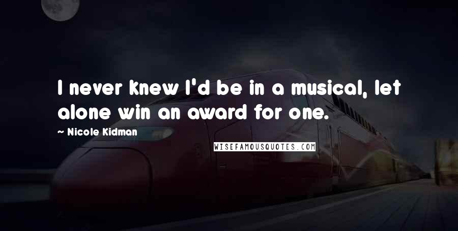 Nicole Kidman Quotes: I never knew I'd be in a musical, let alone win an award for one.