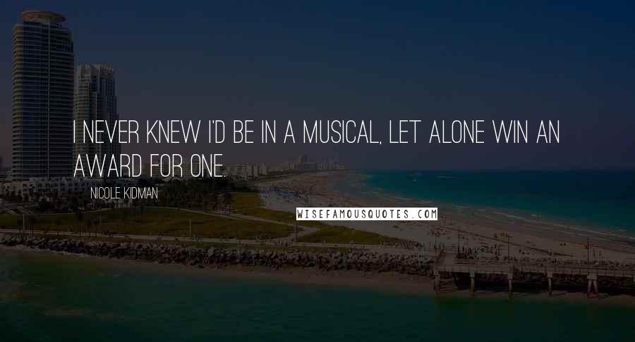 Nicole Kidman Quotes: I never knew I'd be in a musical, let alone win an award for one.